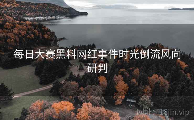 每日大赛黑料网红事件时光倒流风向研判
