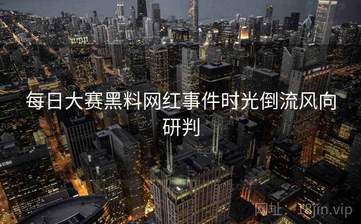 每日大赛黑料网红事件时光倒流风向研判