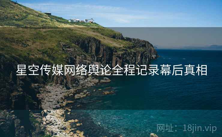 星空传媒网络舆论全程记录幕后真相