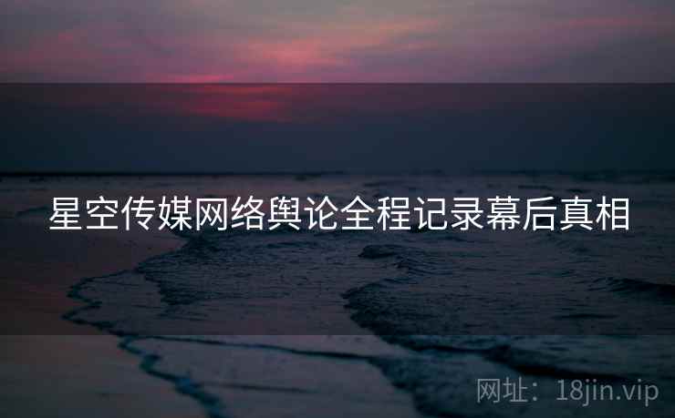 星空传媒网络舆论全程记录幕后真相