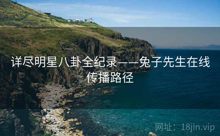 详尽明星八卦全纪录——兔子先生在线传播路径