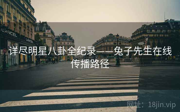 详尽明星八卦全纪录——兔子先生在线传播路径