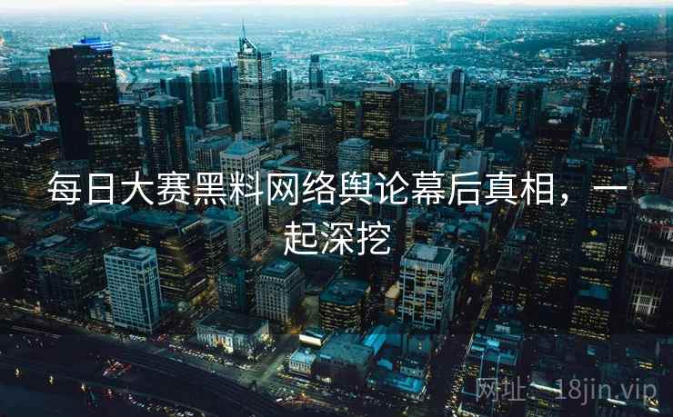 每日大赛黑料网络舆论幕后真相，一起深挖