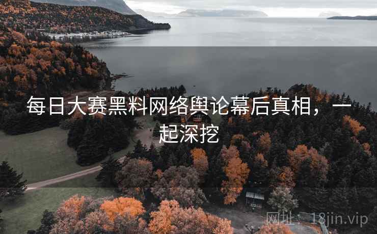 每日大赛黑料网络舆论幕后真相，一起深挖