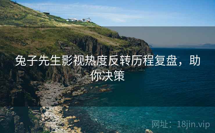 兔子先生影视热度反转历程复盘，助你决策