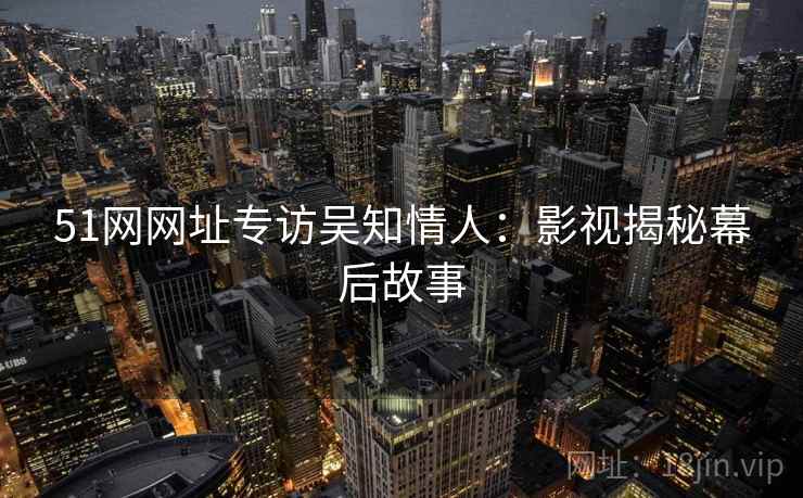 51网网址专访吴知情人：影视揭秘幕后故事