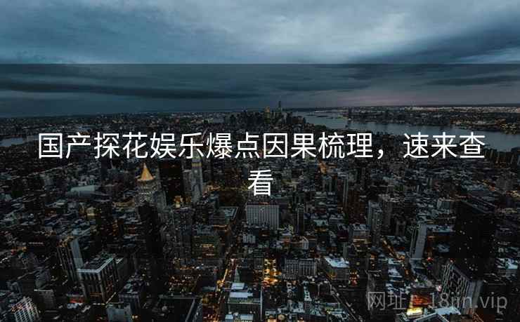 国产探花娱乐爆点因果梳理，速来查看