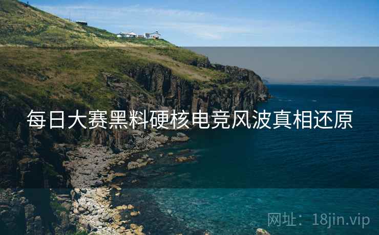 每日大赛黑料硬核电竞风波真相还原