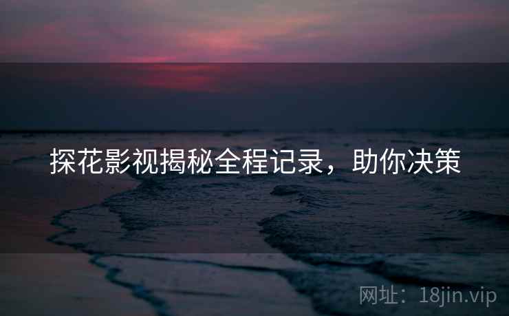 探花影视揭秘全程记录，助你决策