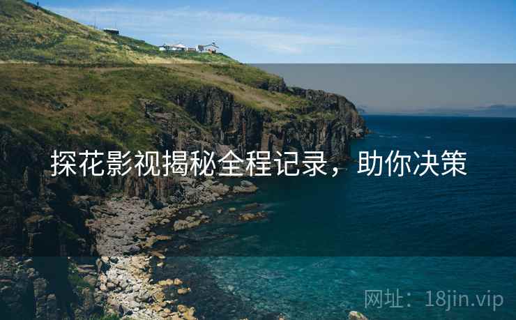 探花影视揭秘全程记录，助你决策