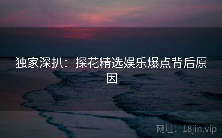 独家深扒：探花精选娱乐爆点背后原因